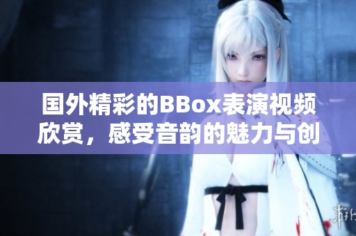 国外精彩的BBox表演视频欣赏，感受音韵的魅力与创意