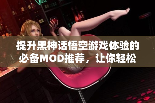 提升黑神话悟空游戏体验的必备MOD推荐，让你轻松畅玩不再困难