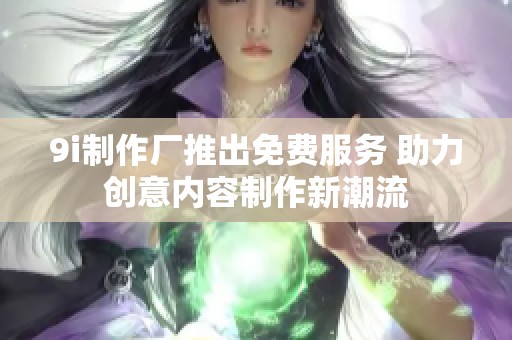 9i制作厂推出免费服务 助力创意内容制作新潮流