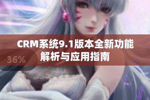 CRM系统9.1版本全新功能解析与应用指南