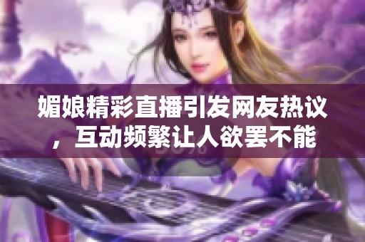 媚娘精彩直播引发网友热议，互动频繁让人欲罢不能