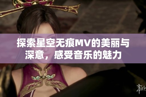 探索星空无痕MV的美丽与深意，感受音乐的魅力