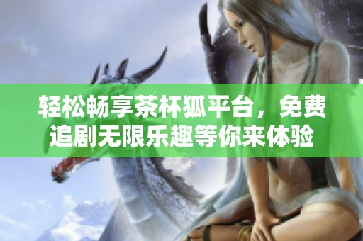 轻松畅享茶杯狐平台，免费追剧无限乐趣等你来体验