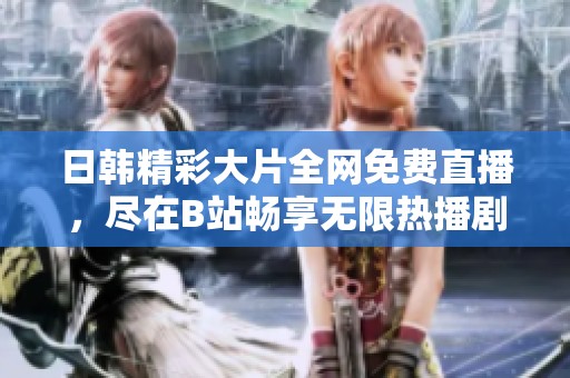 日韩精彩大片全网免费直播，尽在B站畅享无限热播剧