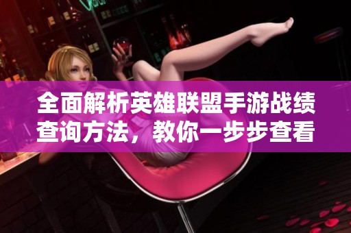 全面解析英雄联盟手游战绩查询方法，教你一步步查看个人成就与胜负记录