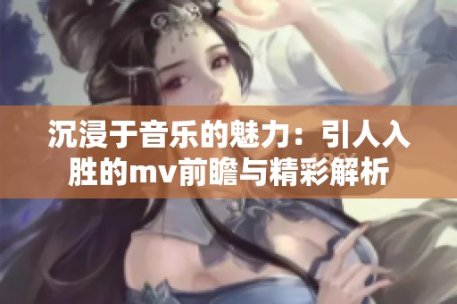 沉浸于音乐的魅力：引人入胜的mv前瞻与精彩解析