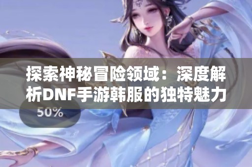 探索神秘冒险领域：深度解析DNF手游韩服的独特魅力与全新体验