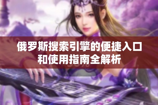 俄罗斯搜索引擎的便捷入口和使用指南全解析