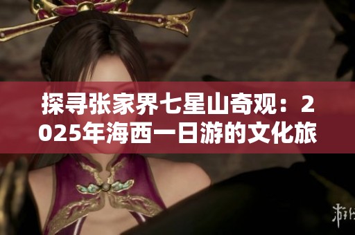 探寻张家界七星山奇观：2025年海西一日游的文化旅游新体验