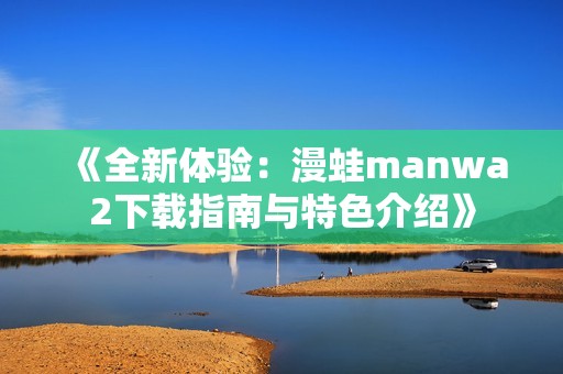 《全新体验：漫蛙manwa2下载指南与特色介绍》