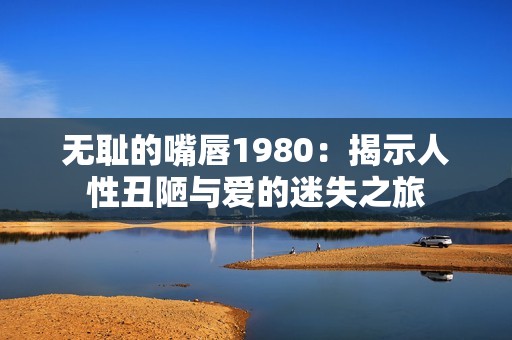 无耻的嘴唇1980：揭示人性丑陋与爱的迷失之旅