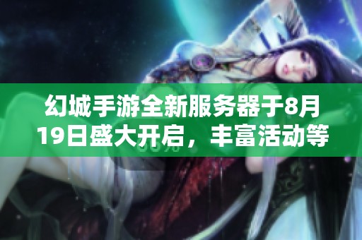 幻城手游全新服务器于8月19日盛大开启，丰富活动等你加入精彩体验！