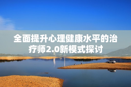 全面提升心理健康水平的治疗师2.0新模式探讨