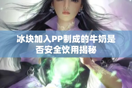 冰块加入PP制成的牛奶是否安全饮用揭秘