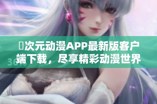 囧次元动漫APP最新版客户端下载，尽享精彩动漫世界