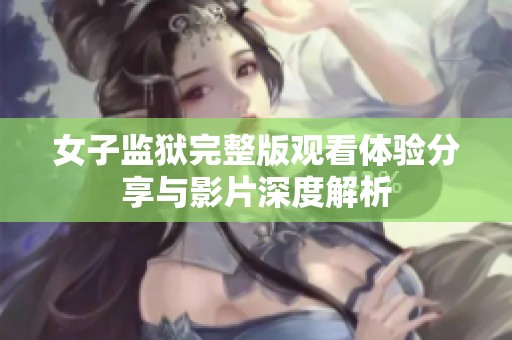 女子监狱完整版观看体验分享与影片深度解析