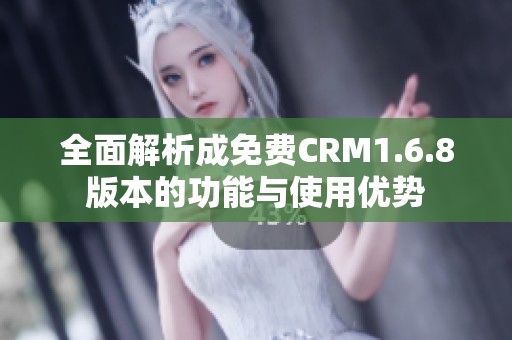 全面解析成免费CRM1.6.8版本的功能与使用优势