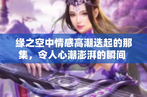 缘之空中情感高潮迭起的那集，令人心潮澎湃的瞬间 