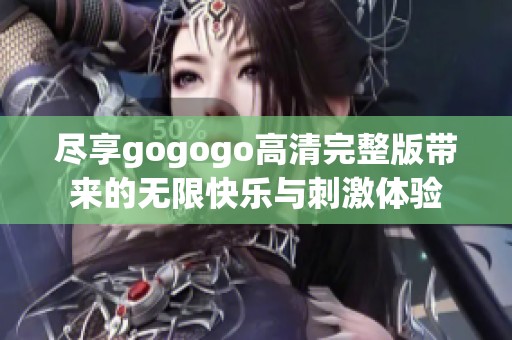 尽享gogogo高清完整版带来的无限快乐与刺激体验