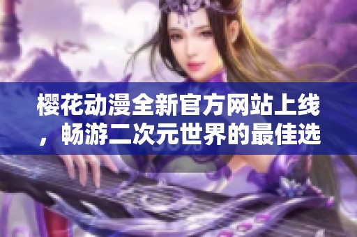 樱花动漫全新官方网站上线，畅游二次元世界的最佳选择