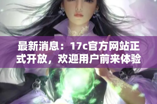 最新消息：17c官方网站正式开放，欢迎用户前来体验并注册