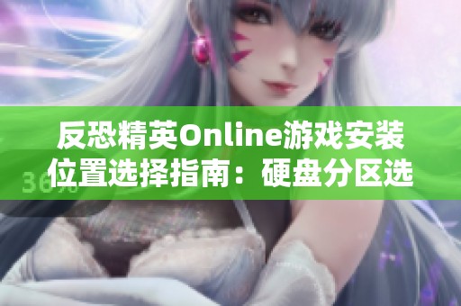 反恐精英Online游戏安装位置选择指南：硬盘分区选择的重要性与建议