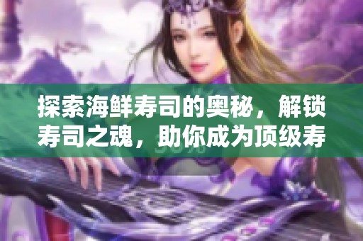 探索海鲜寿司的奥秘，解锁寿司之魂，助你成为顶级寿司达人！