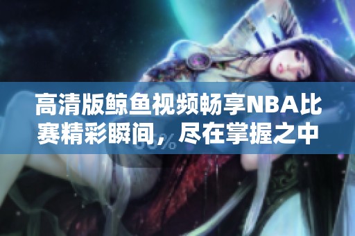 高清版鲸鱼视频畅享NBA比赛精彩瞬间，尽在掌握之中