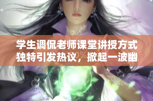 学生调侃老师课堂讲授方式独特引发热议，掀起一波幽默风潮