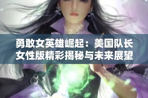 勇敢女英雄崛起：美国队长女性版精彩揭秘与未来展望