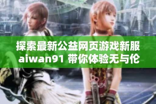 探索最新公益网页游戏新服 aiwan91 带你体验无与伦比的游戏乐趣和精彩活动