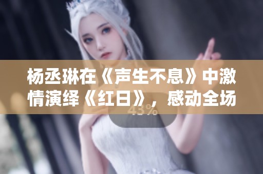 杨丞琳在《声生不息》中激情演绎《红日》，感动全场传递努力的火焰与希望