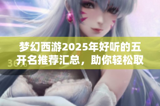 梦幻西游2025年好听的五开名推荐汇总，助你轻松取名不再烦恼