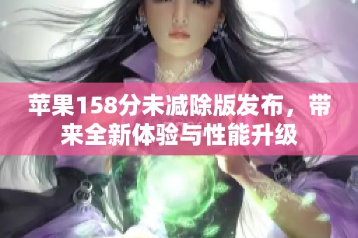 苹果158分未减除版发布，带来全新体验与性能升级