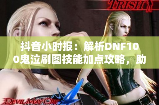 抖音小时报：解析DNF100鬼泣刷图技能加点攻略，助你轻松过关