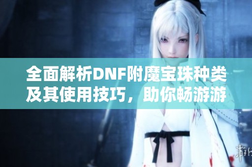 全面解析DNF附魔宝珠种类及其使用技巧，助你畅游游戏世界