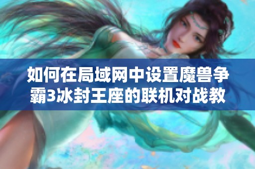 如何在局域网中设置魔兽争霸3冰封王座的联机对战教程与技巧分享