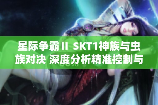 星际争霸Ⅱ SKT1神族与虫族对决 深度分析精准控制与高压扩张策略