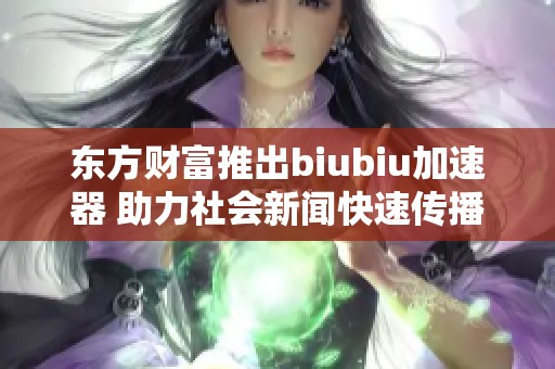 东方财富推出biubiu加速器 助力社会新闻快速传播与信息共享