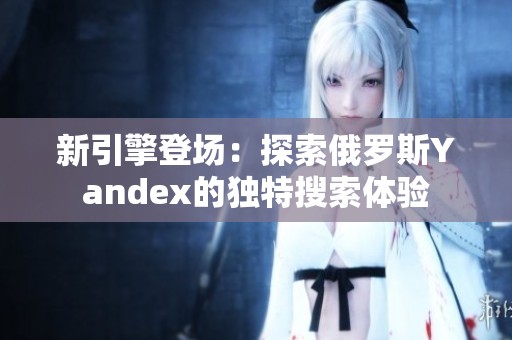 新引擎登场：探索俄罗斯Yandex的独特搜索体验