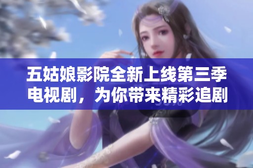 五姑娘影院全新上线第三季电视剧，为你带来精彩追剧体验