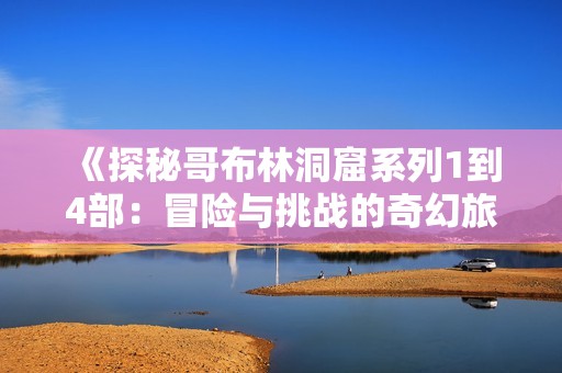 《探秘哥布林洞窟系列1到4部：冒险与挑战的奇幻旅程》