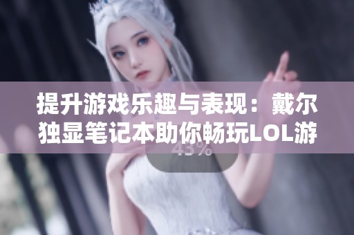 提升游戏乐趣与表现：戴尔独显笔记本助你畅玩LOL游戏体验