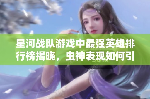 星河战队游戏中最强英雄排行榜揭晓，虫神表现如何引发热议