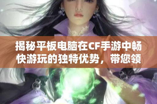 揭秘平板电脑在CF手游中畅快游玩的独特优势，带您领略全新视觉盛宴的体验