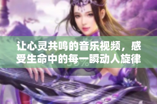 让心灵共鸣的音乐视频，感受生命中的每一瞬动人旋律