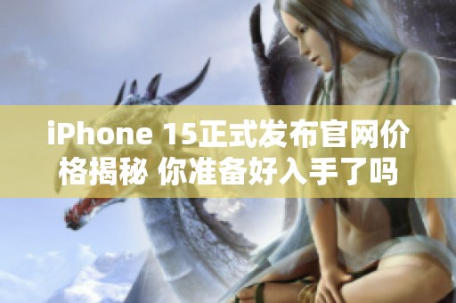 iPhone 15正式发布官网价格揭秘 你准备好入手了吗