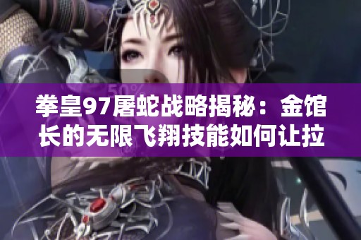 拳皇97屠蛇战略揭秘：金馆长的无限飞翔技能如何让拉尔夫陷入困境