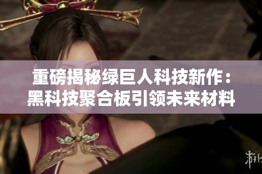 重磅揭秘绿巨人科技新作：黑科技聚合板引领未来材料革命