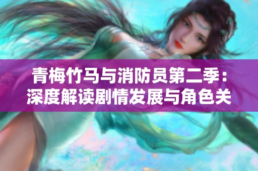 青梅竹马与消防员第二季：深度解读剧情发展与角色关系